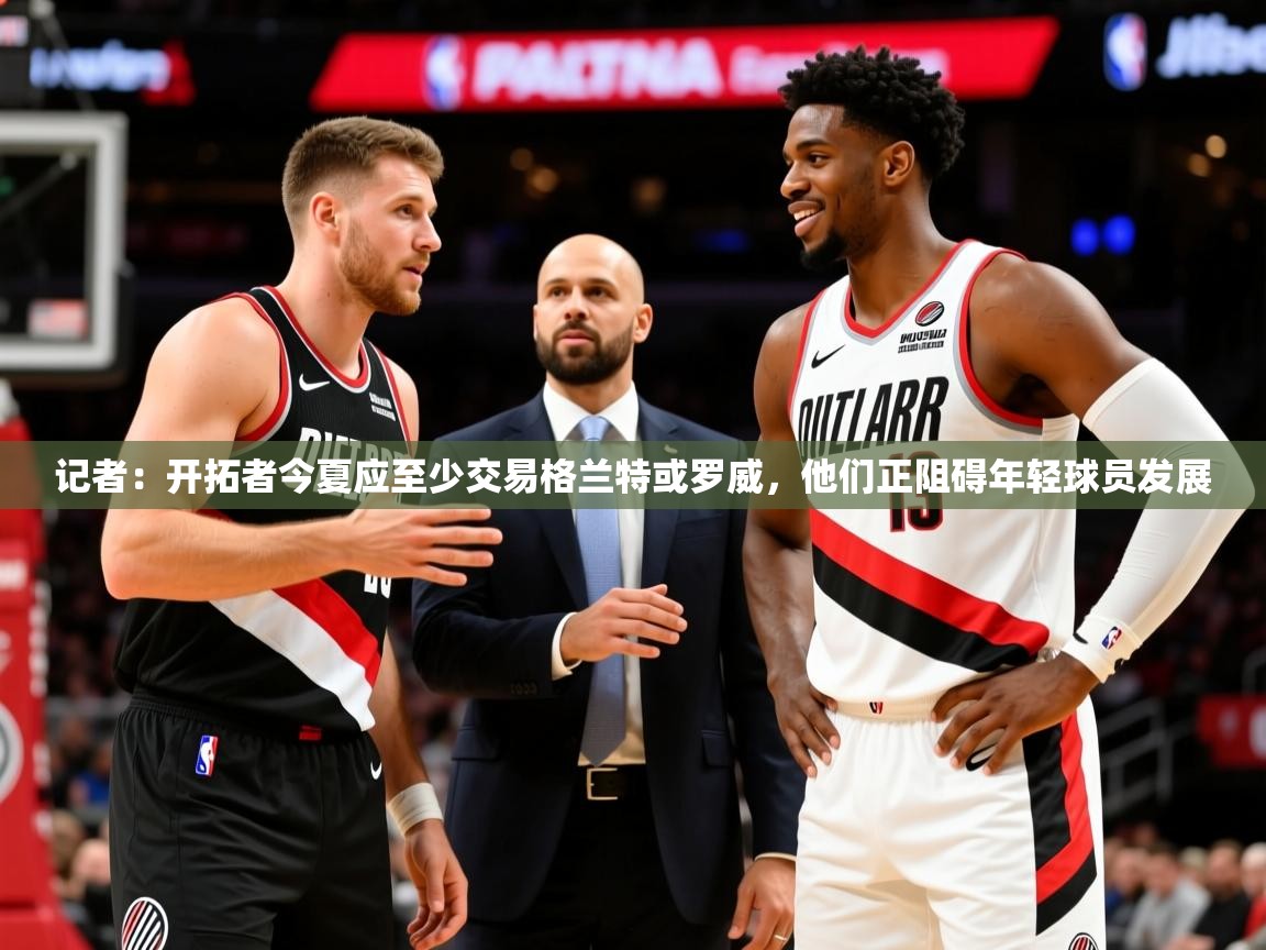 2025米兰体育网站优惠多记者:开拓者今夏应至少交易格兰特或罗威,他们正阻碍年轻球员发展 第2张