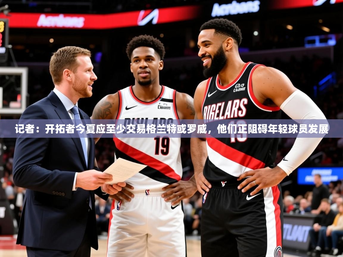 2025米兰体育网站优惠多记者:开拓者今夏应至少交易格兰特或罗威,他们正阻碍年轻球员发展 第1张