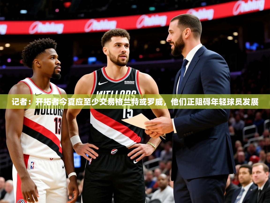2025米兰体育网站优惠多记者:开拓者今夏应至少交易格兰特或罗威,他们正阻碍年轻球员发展 第4张