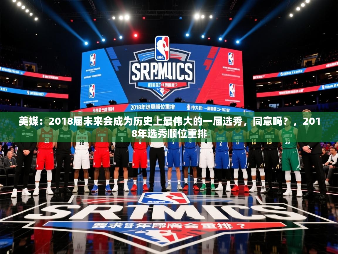 2025米兰体育官网入口美媒:2018届未来会成为历史上最伟大的一届选秀,同意吗?,2018年选秀顺位重排 第1张