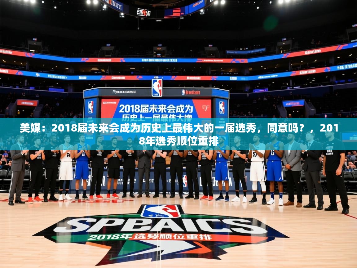 2025米兰体育官网入口美媒:2018届未来会成为历史上最伟大的一届选秀,同意吗?,2018年选秀顺位重排 第2张