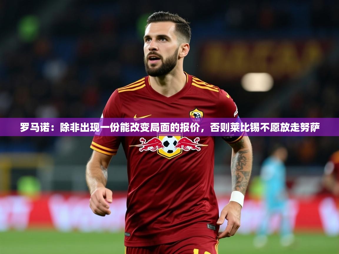 2025米兰体育网址罗马诺：除非出现一份能改变局面的报价，否则莱比锡不愿放走努萨  第4张