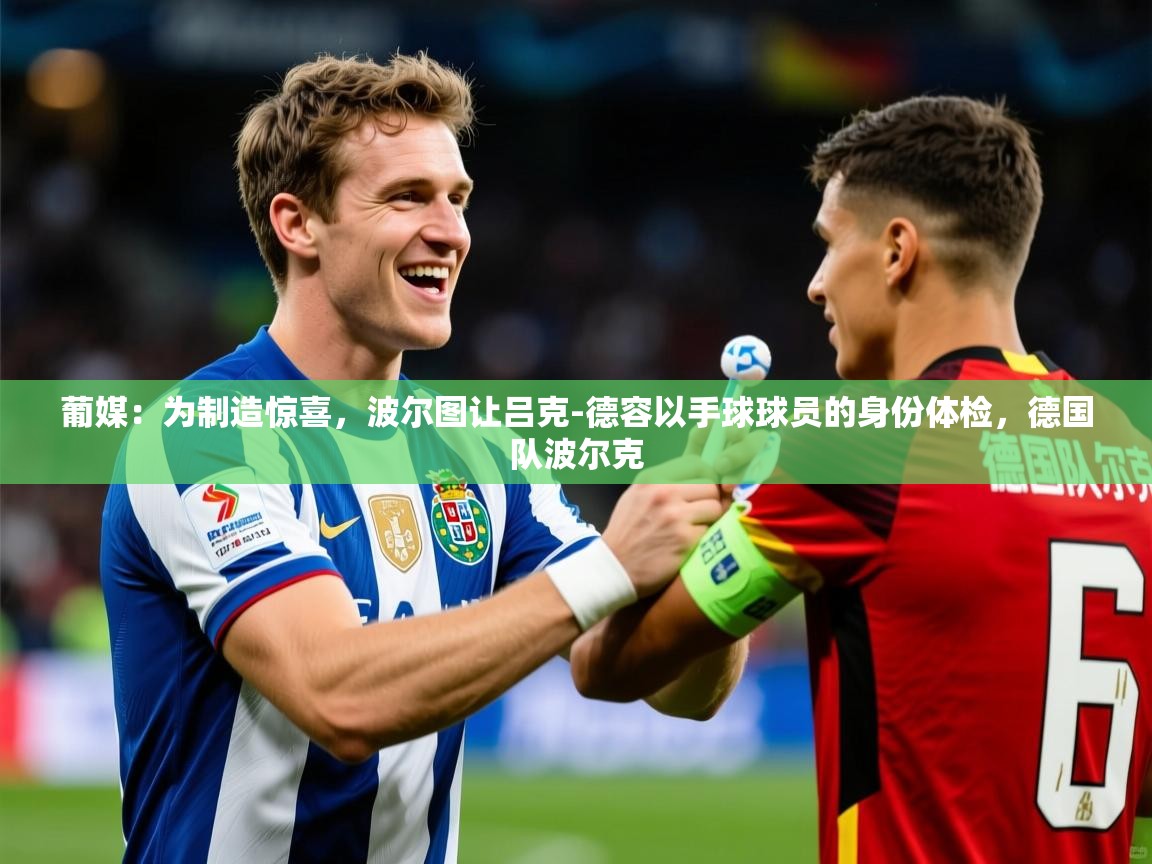 2025米兰体育直播葡媒：为制造惊喜，波尔图让吕克-德容以手球球员的身份体检，德国队波尔克  第1张