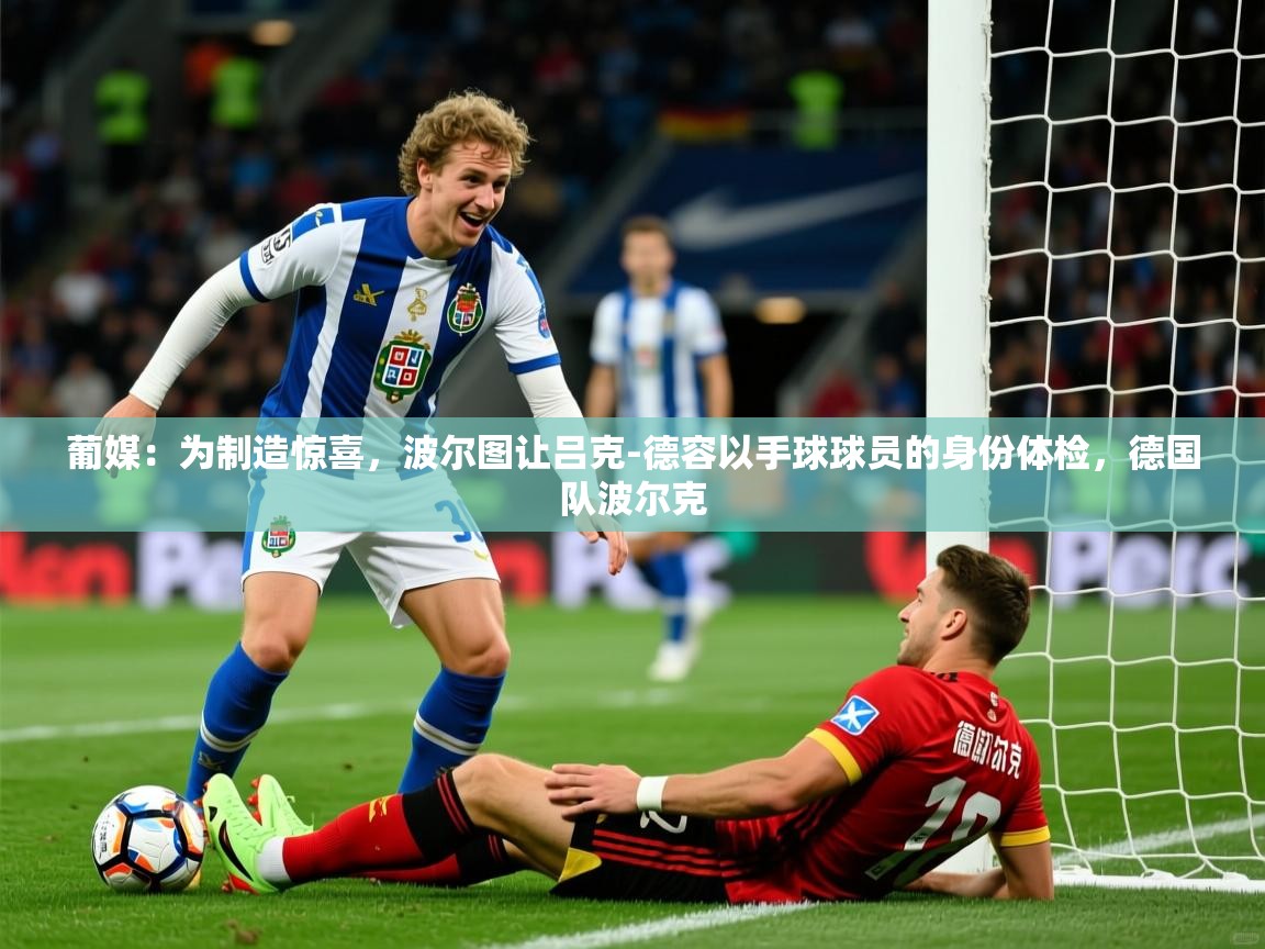2025米兰体育直播葡媒：为制造惊喜，波尔图让吕克-德容以手球球员的身份体检，德国队波尔克  第2张