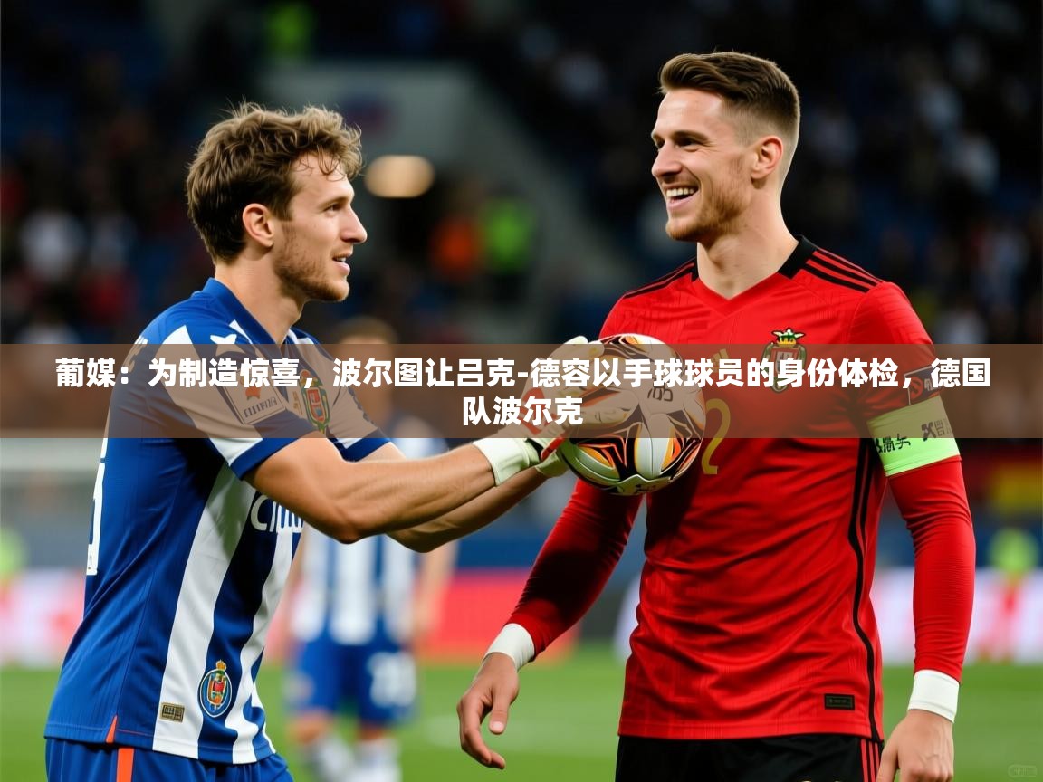 2025米兰体育直播葡媒：为制造惊喜，波尔图让吕克-德容以手球球员的身份体检，德国队波尔克  第4张