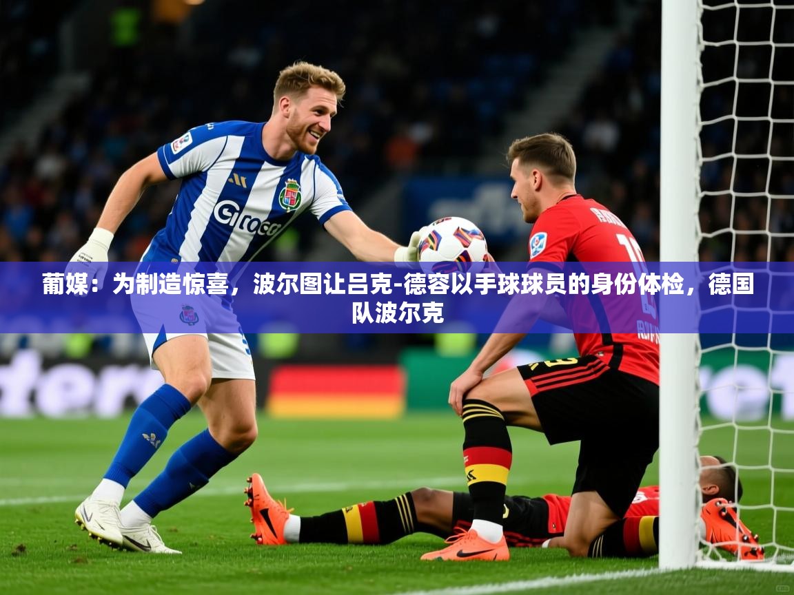 2025米兰体育直播葡媒：为制造惊喜，波尔图让吕克-德容以手球球员的身份体检，德国队波尔克  第3张