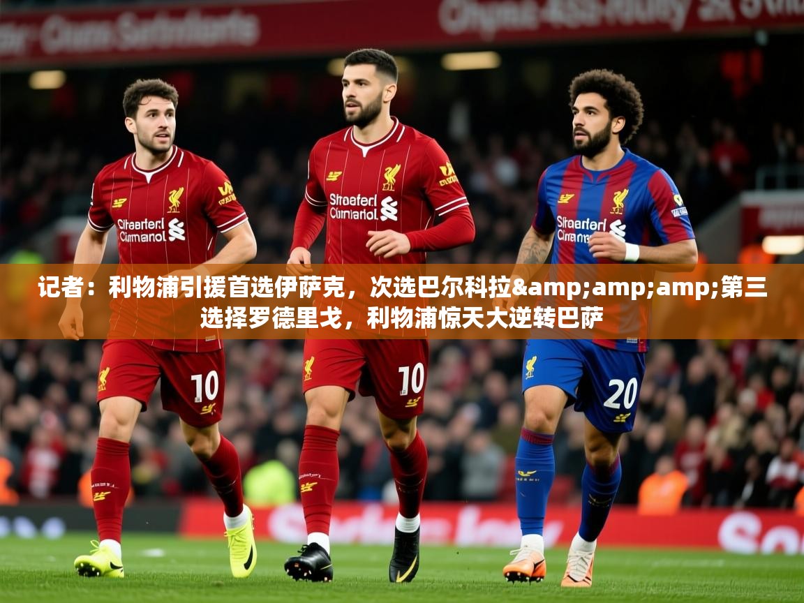 2025米兰体育网址记者：利物浦引援首选伊萨克，次选巴尔科拉&amp;amp;第三选择罗德里戈，利物浦惊天大逆转巴萨  第1张