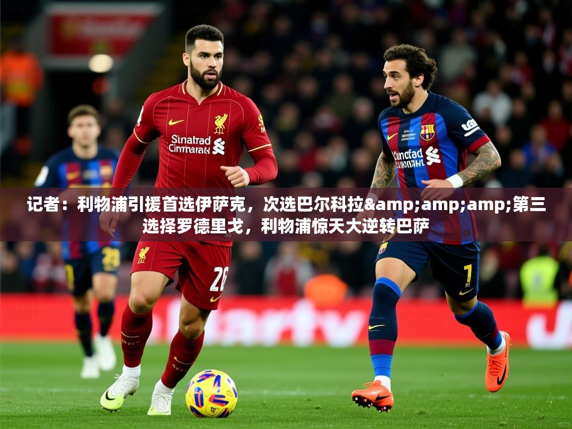 2025米兰体育网址记者：利物浦引援首选伊萨克，次选巴尔科拉&amp;amp;第三选择罗德里戈，利物浦惊天大逆转巴萨  第2张