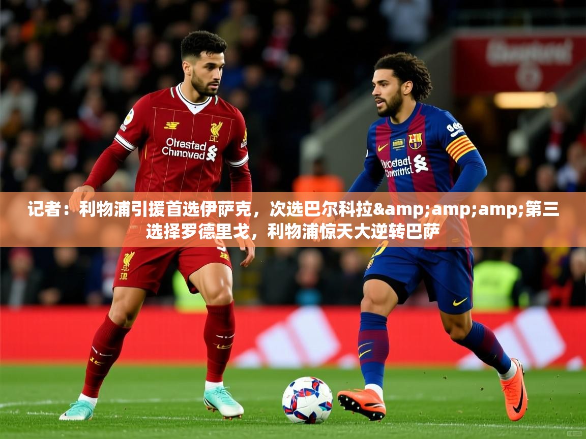 2025米兰体育网址记者：利物浦引援首选伊萨克，次选巴尔科拉&amp;amp;第三选择罗德里戈，利物浦惊天大逆转巴萨  第3张