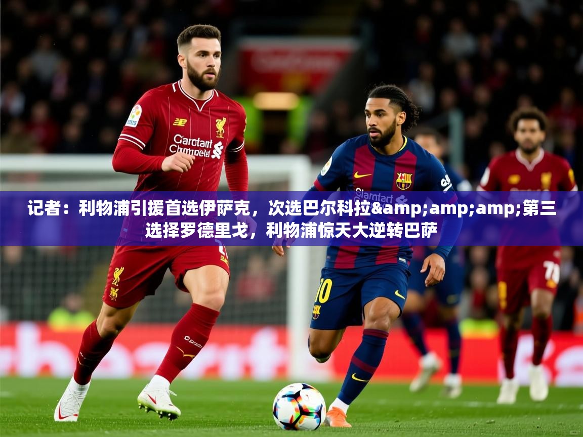 2025米兰体育网址记者：利物浦引援首选伊萨克，次选巴尔科拉&amp;amp;第三选择罗德里戈，利物浦惊天大逆转巴萨  第4张