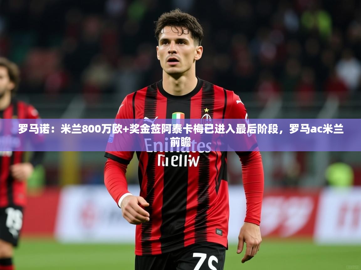 2025米兰体育罗马诺：米兰800万欧+奖金签阿泰卡梅已进入最后阶段，罗马ac米兰前瞻  第2张