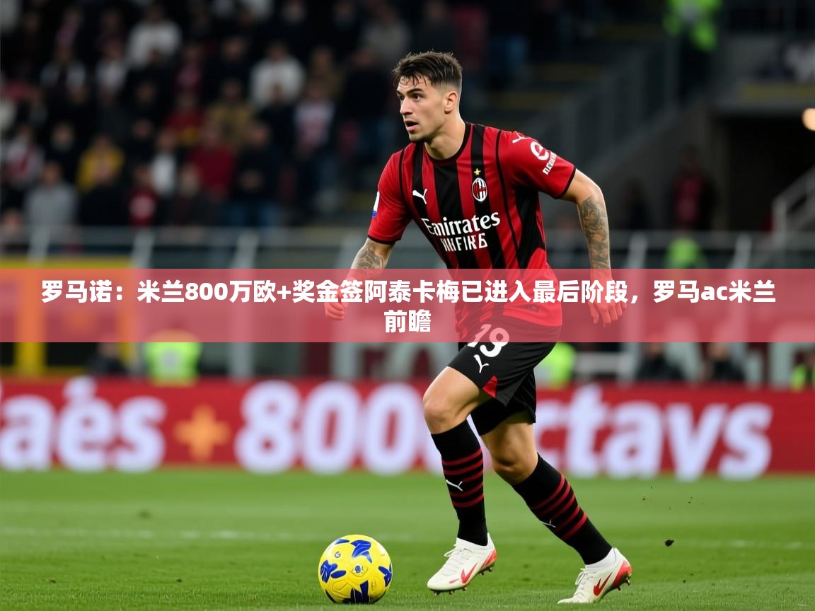2025米兰体育罗马诺：米兰800万欧+奖金签阿泰卡梅已进入最后阶段，罗马ac米兰前瞻  第3张