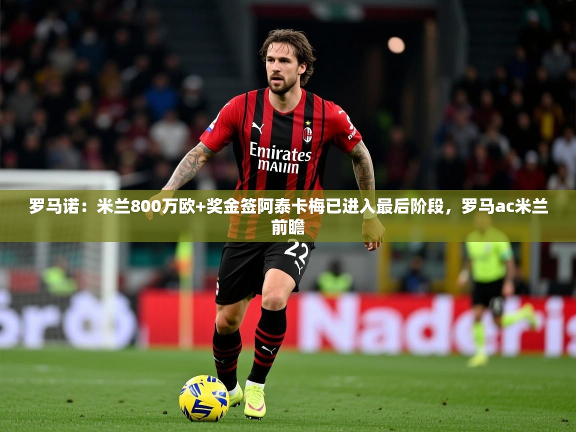 2025米兰体育罗马诺：米兰800万欧+奖金签阿泰卡梅已进入最后阶段，罗马ac米兰前瞻  第4张