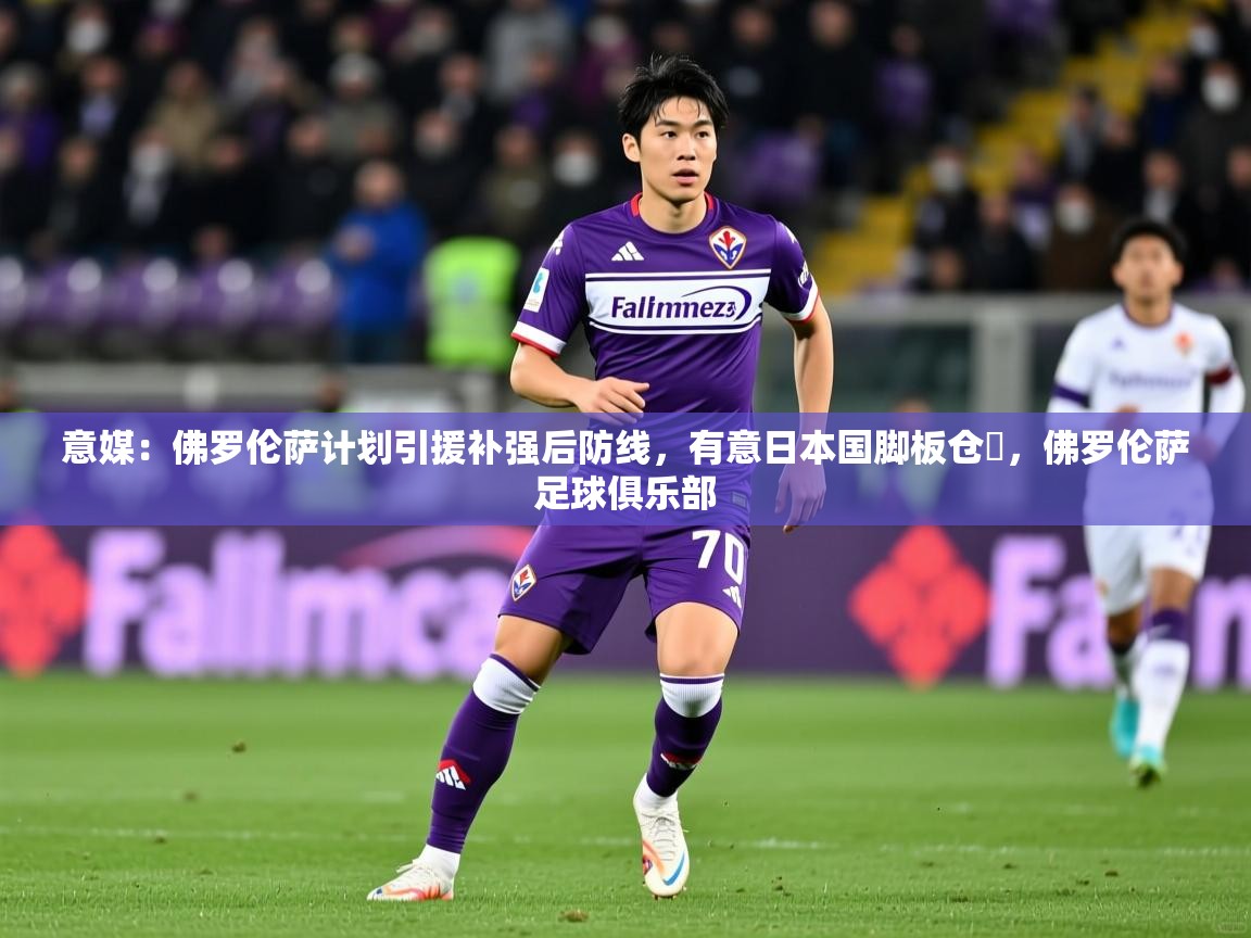 2025米兰体育意媒：佛罗伦萨计划引援补强后防线，有意日本国脚板仓滉，佛罗伦萨足球俱乐部
