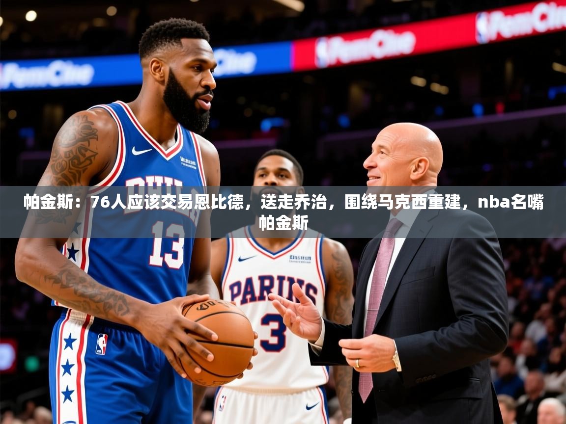 2025米兰体育网站优惠多帕金斯：76人应该交易恩比德，送走乔治，围绕马克西重建，nba名嘴帕金斯