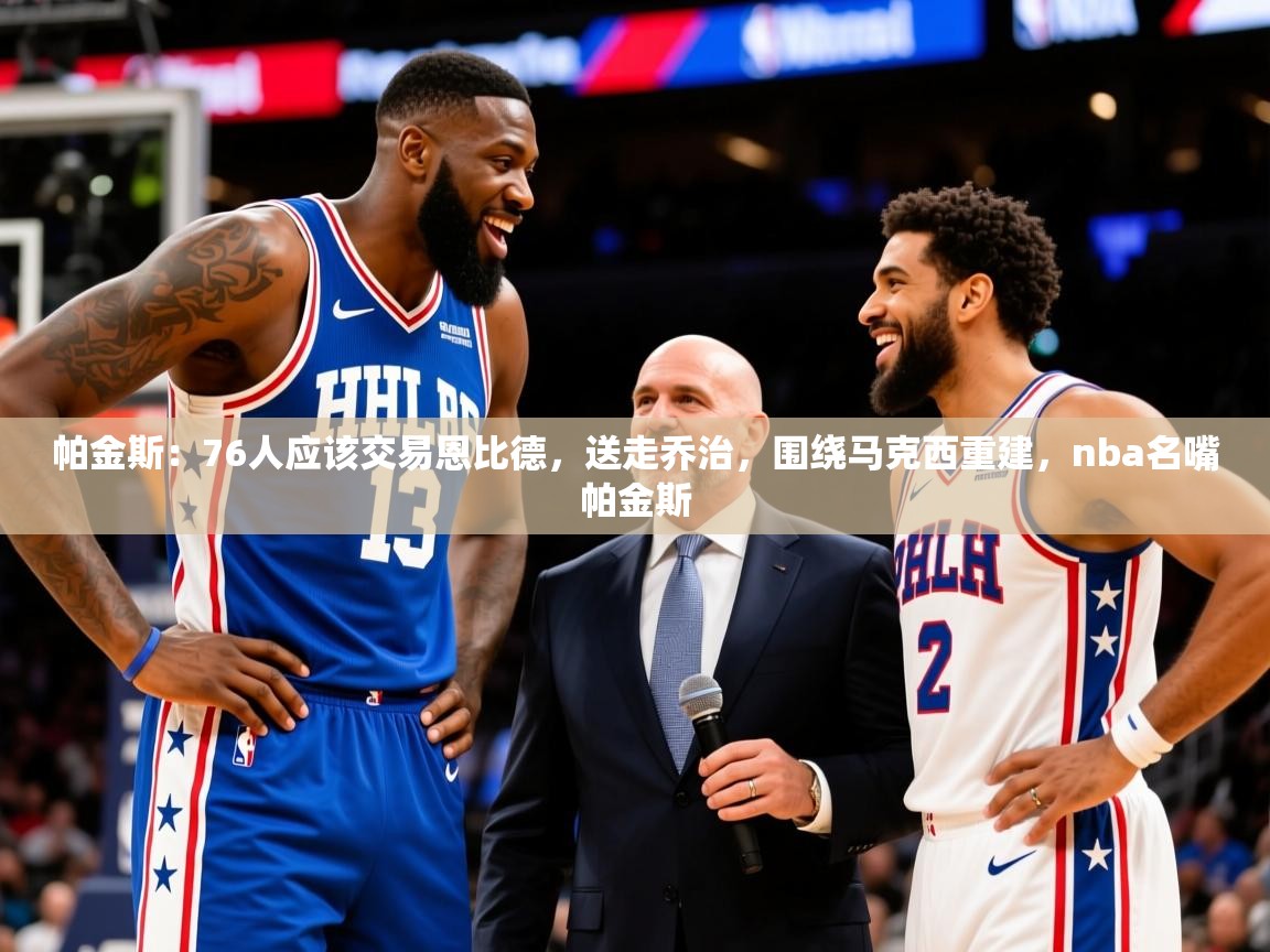 2025米兰体育网站优惠多帕金斯：76人应该交易恩比德，送走乔治，围绕马克西重建，nba名嘴帕金斯  第2张