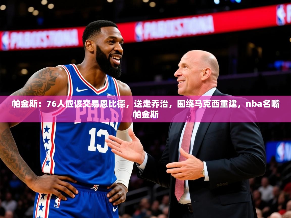 2025米兰体育网站优惠多帕金斯：76人应该交易恩比德，送走乔治，围绕马克西重建，nba名嘴帕金斯  第3张