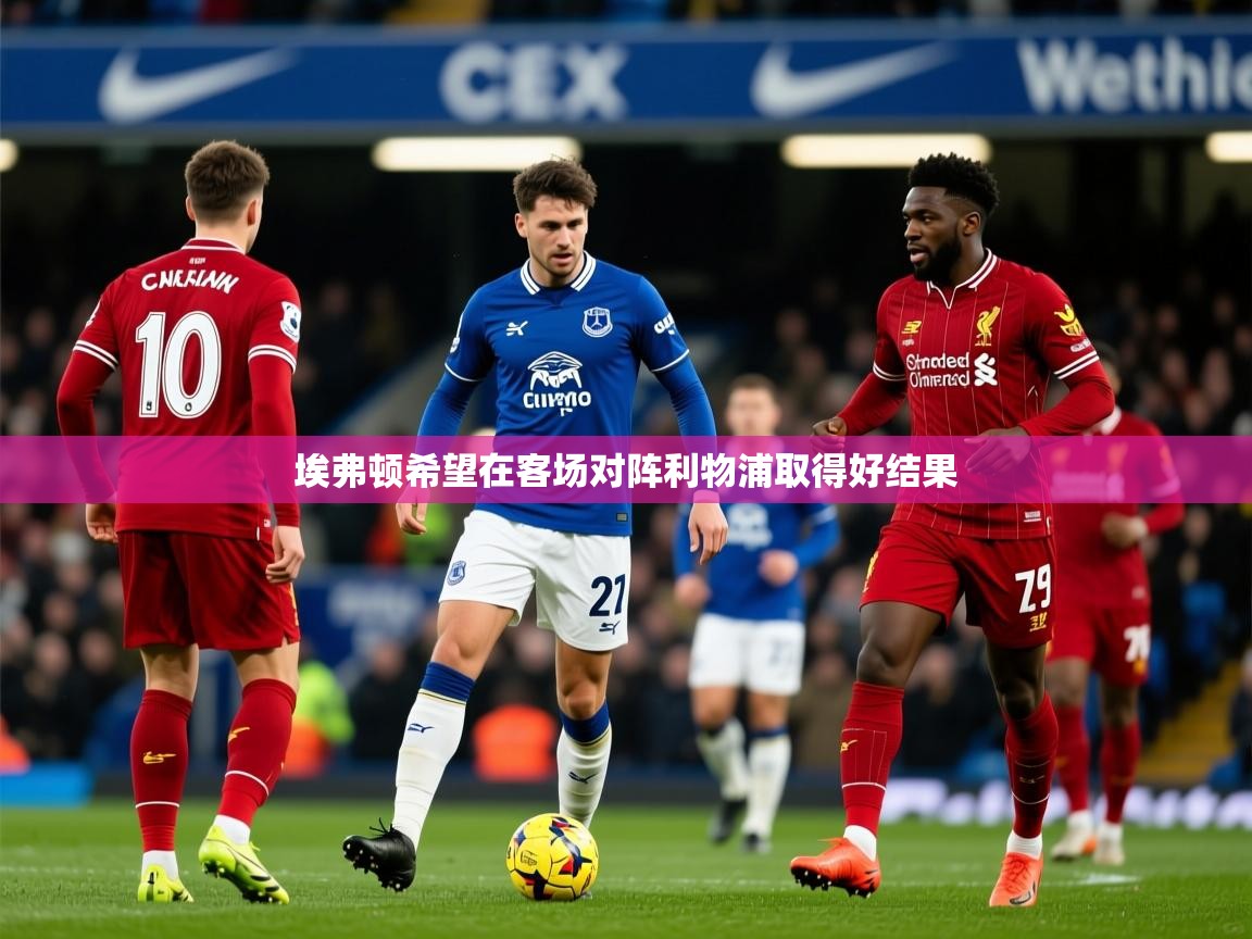 2025米兰体育app官网下载埃弗顿希望在客场对阵利物浦取得好结果  第2张