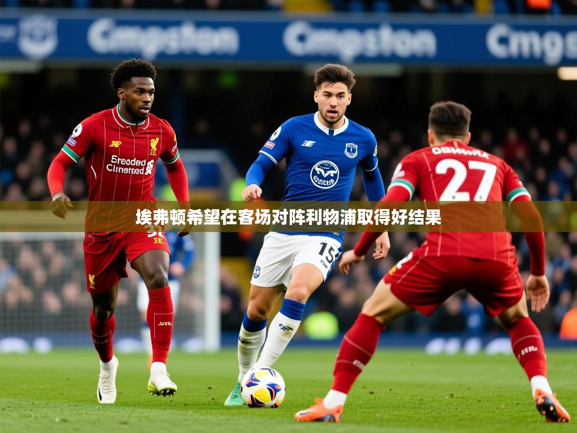 2025米兰体育app官网下载埃弗顿希望在客场对阵利物浦取得好结果  第1张
