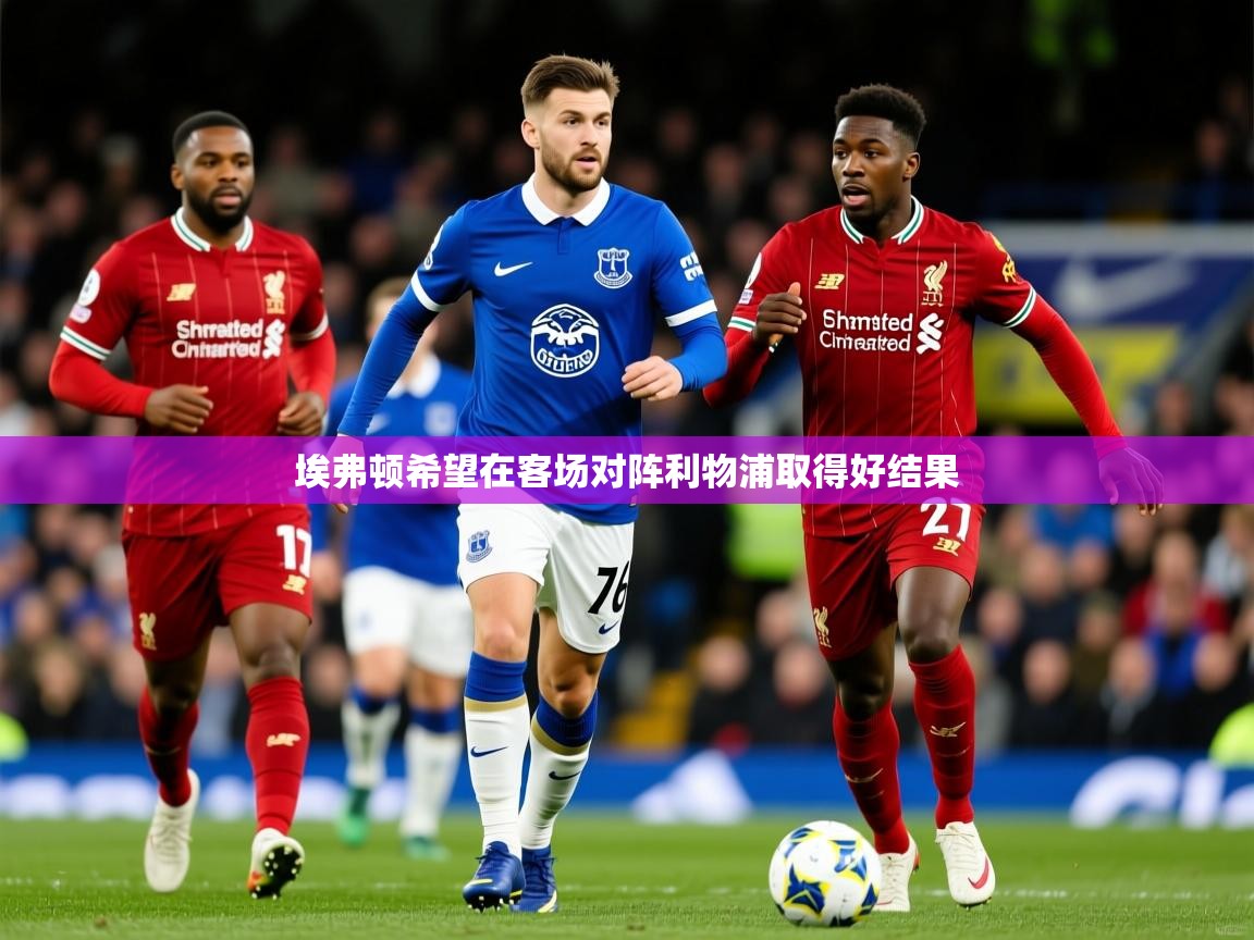 2025米兰体育app官网下载埃弗顿希望在客场对阵利物浦取得好结果  第3张