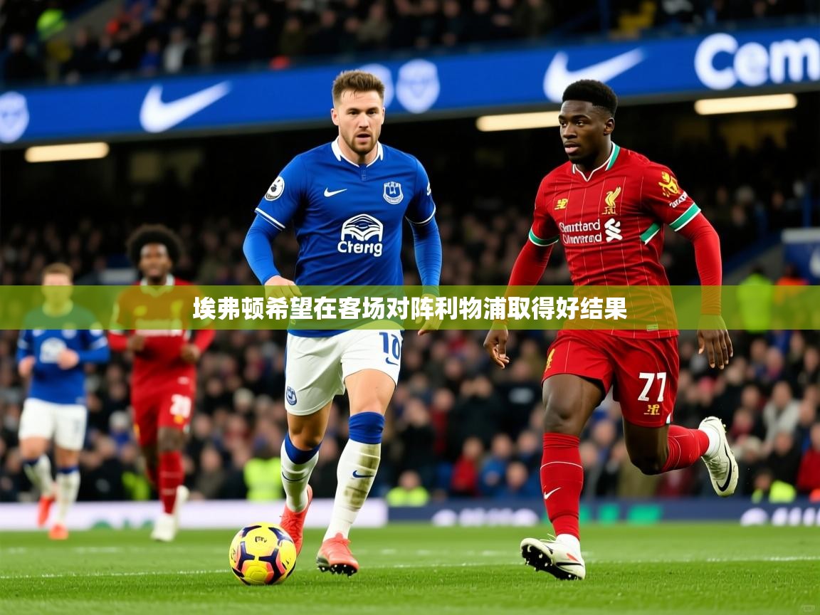 2025米兰体育app官网下载埃弗顿希望在客场对阵利物浦取得好结果  第4张