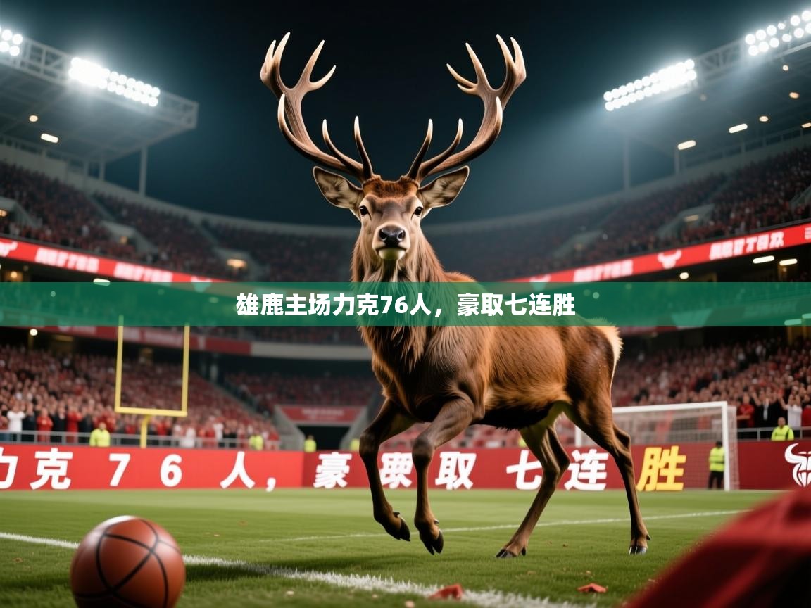 2025米兰体育官网网页版网页雄鹿主场力克76人，豪取七连胜  第3张