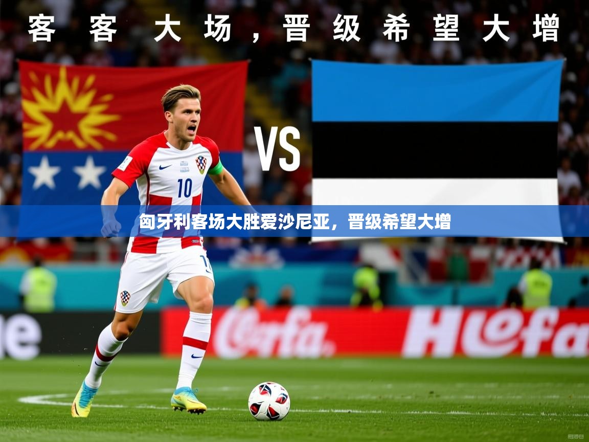 2026米兰体育官网入口匈牙利客场大胜爱沙尼亚,晋级希望大增 第4张