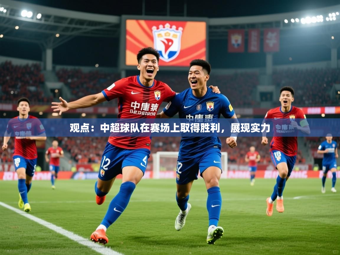2026米兰体育官网入口观点：中超球队在赛场上取得胜利，展现实力  第2张