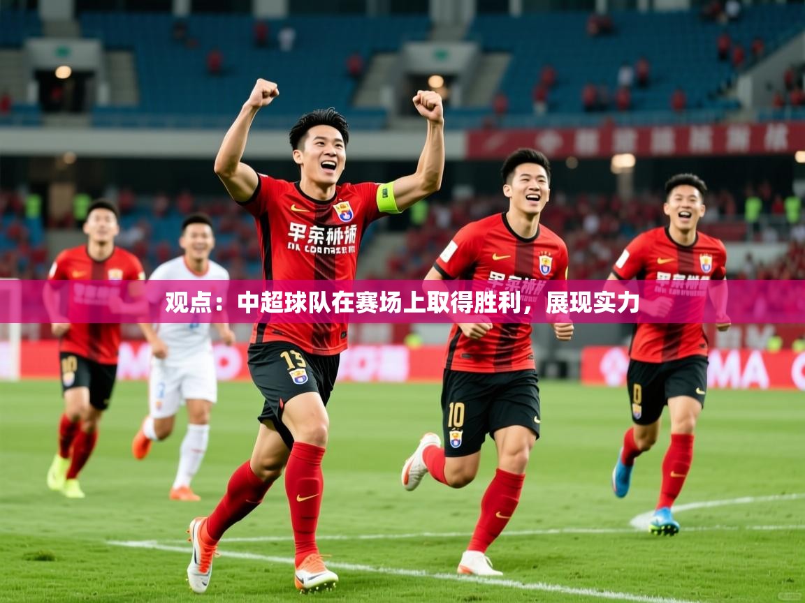 2026米兰体育官网入口观点：中超球队在赛场上取得胜利，展现实力  第4张