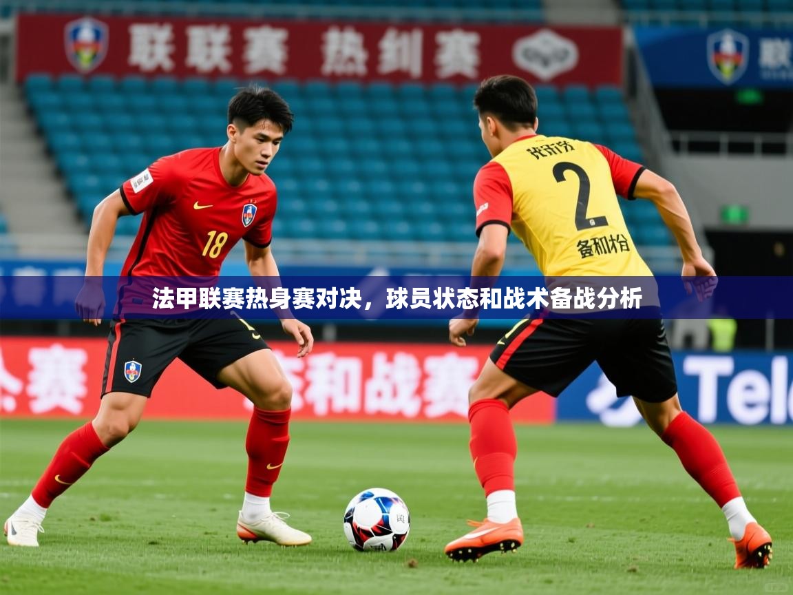 2026米兰体育app下载法甲联赛热身赛对决，球员状态和战术备战分析  第3张