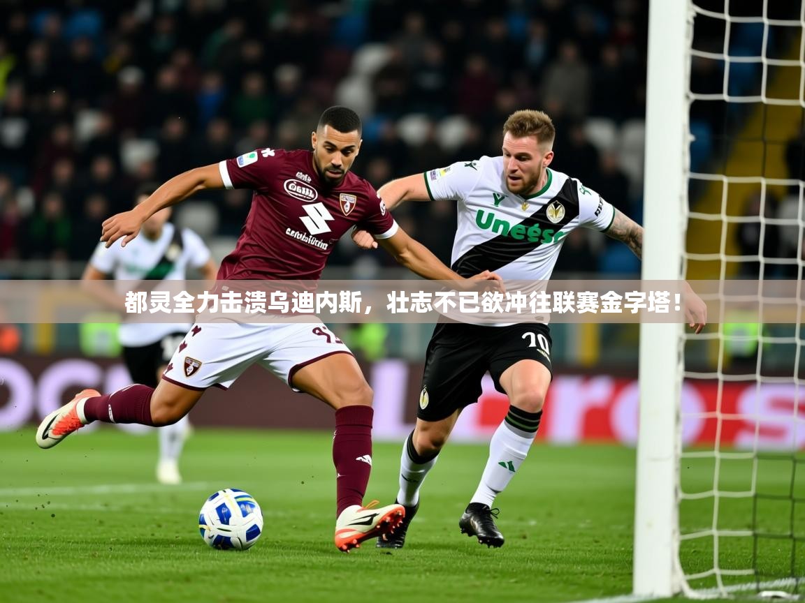 2026米兰体育电脑版官网都灵全力击溃乌迪内斯，壮志不已欲冲往联赛金字塔！