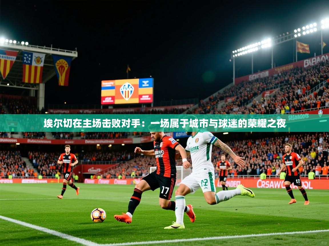 2026米兰体育报埃尔切在主场击败对手：一场属于城市与球迷的荣耀之夜