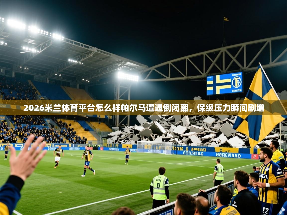 2026米兰体育平台怎么样帕尔马遭遇倒闭潮，保级压力瞬间剧增