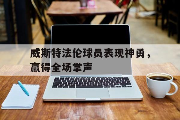 米兰体育官网首页-威斯特法伦球员表现神勇，赢得全场掌声